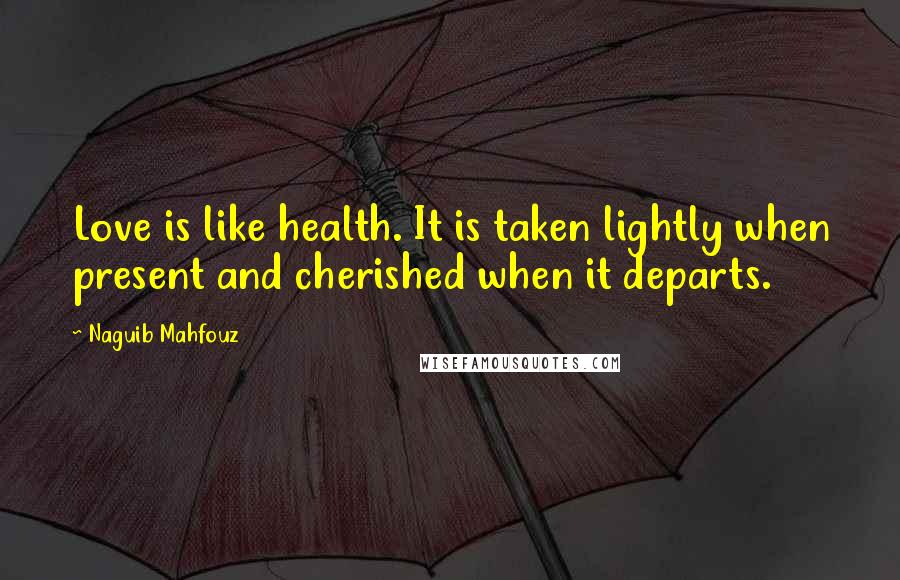 Naguib Mahfouz Quotes: Love is like health. It is taken lightly when present and cherished when it departs.