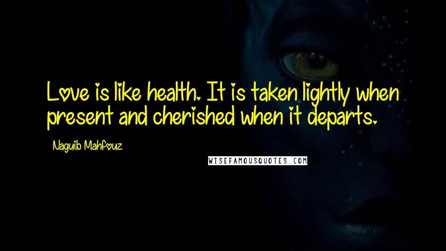 Naguib Mahfouz Quotes: Love is like health. It is taken lightly when present and cherished when it departs.