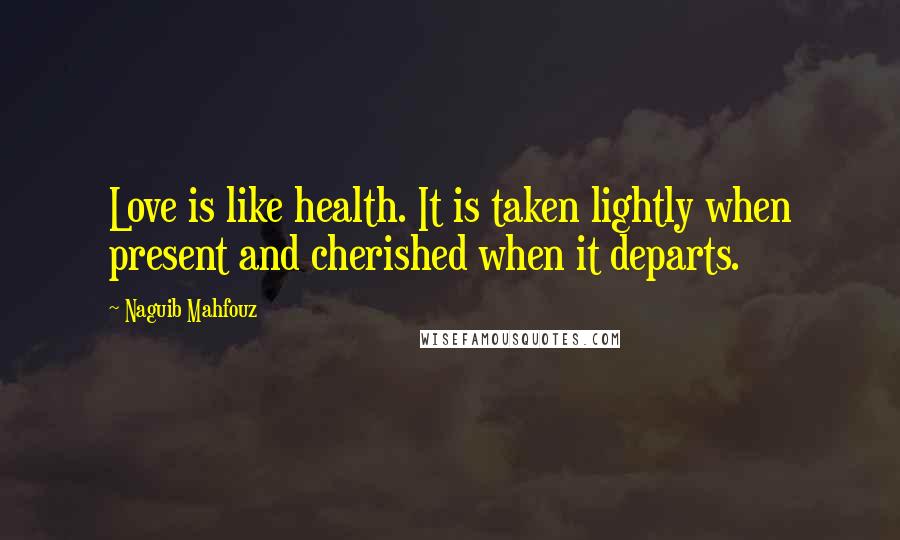 Naguib Mahfouz Quotes: Love is like health. It is taken lightly when present and cherished when it departs.
