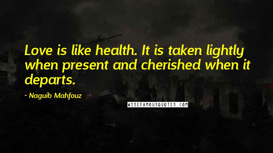 Naguib Mahfouz Quotes: Love is like health. It is taken lightly when present and cherished when it departs.