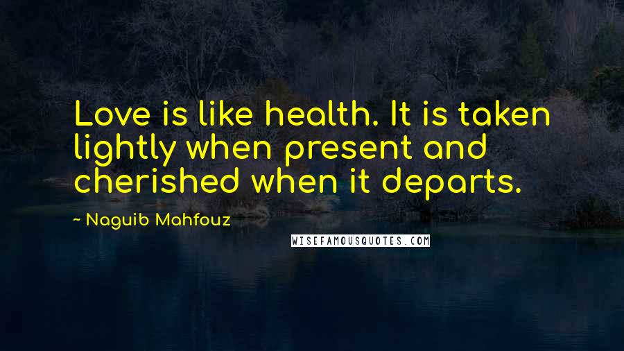 Naguib Mahfouz Quotes: Love is like health. It is taken lightly when present and cherished when it departs.