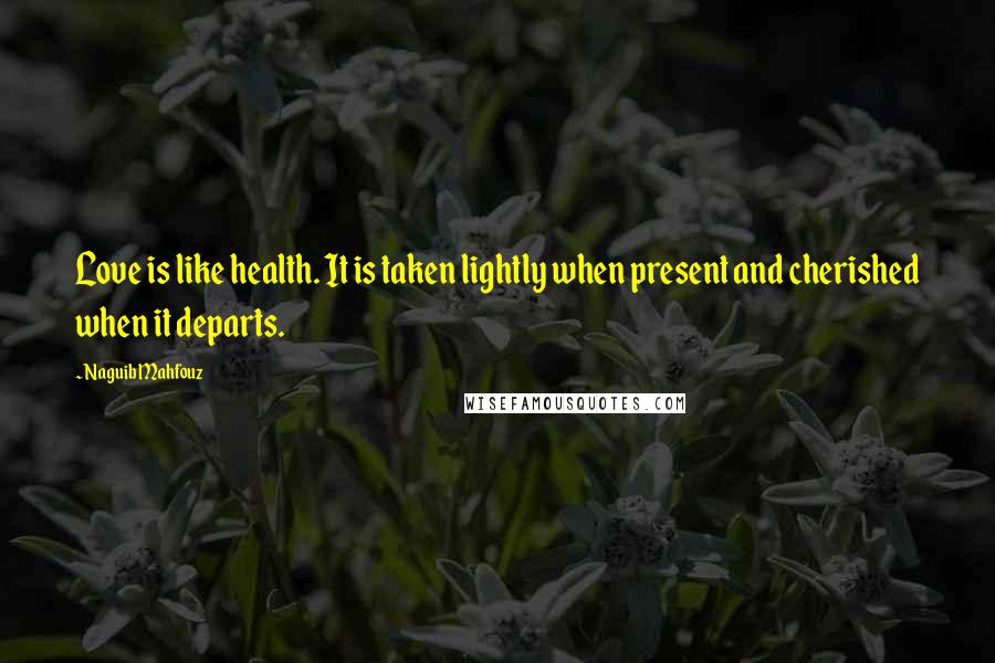 Naguib Mahfouz Quotes: Love is like health. It is taken lightly when present and cherished when it departs.