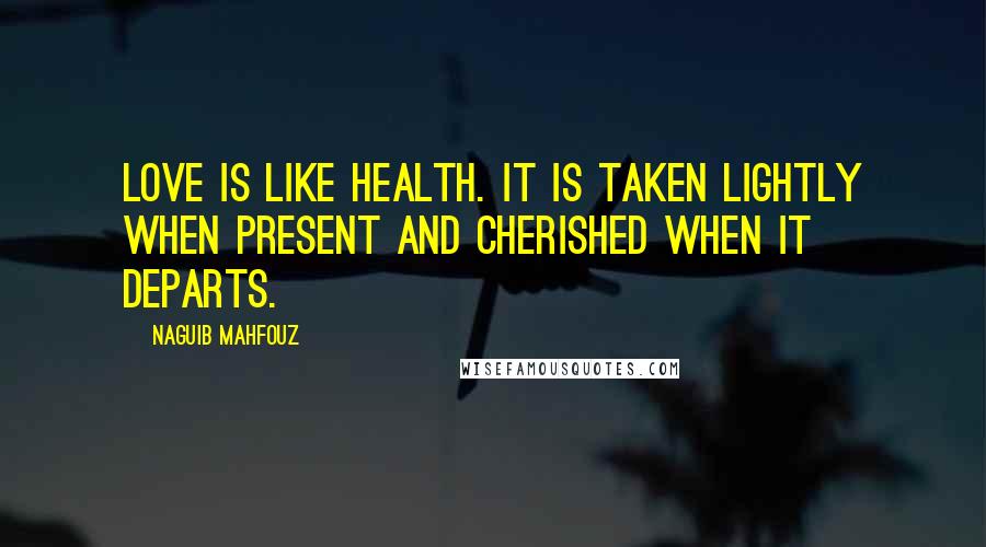 Naguib Mahfouz Quotes: Love is like health. It is taken lightly when present and cherished when it departs.