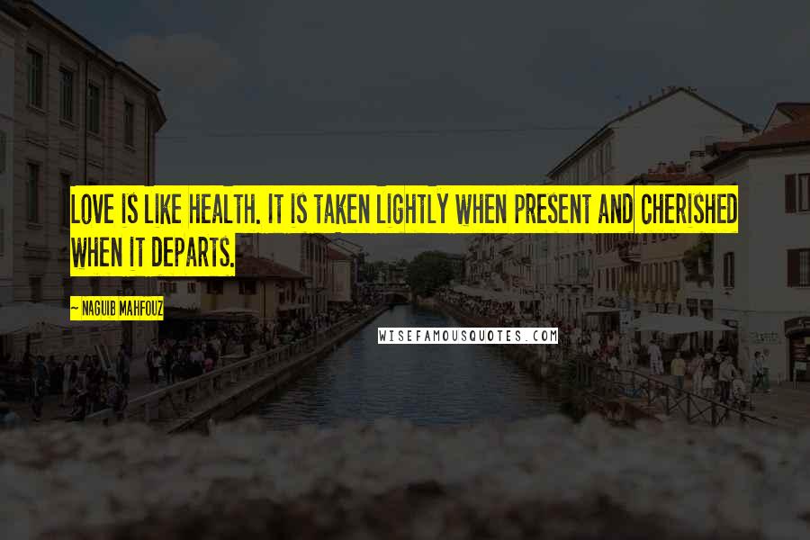 Naguib Mahfouz Quotes: Love is like health. It is taken lightly when present and cherished when it departs.