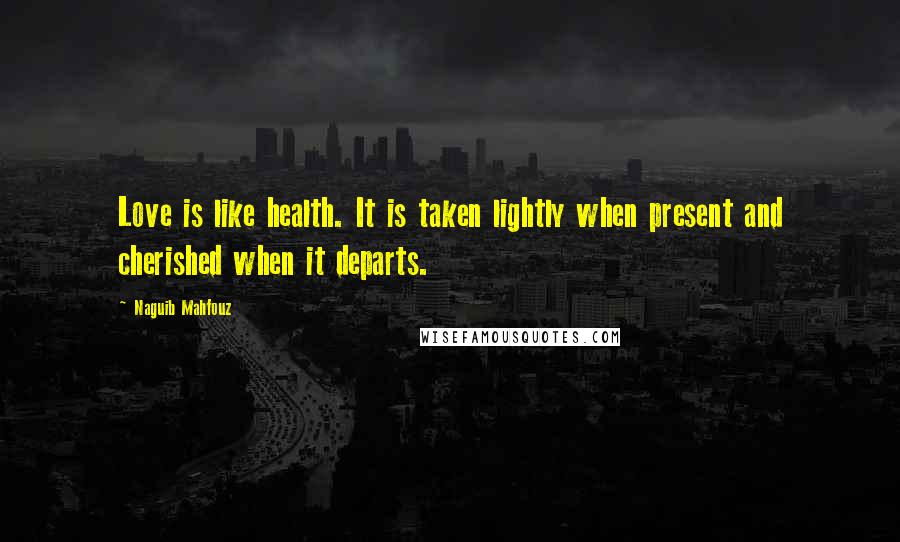 Naguib Mahfouz Quotes: Love is like health. It is taken lightly when present and cherished when it departs.