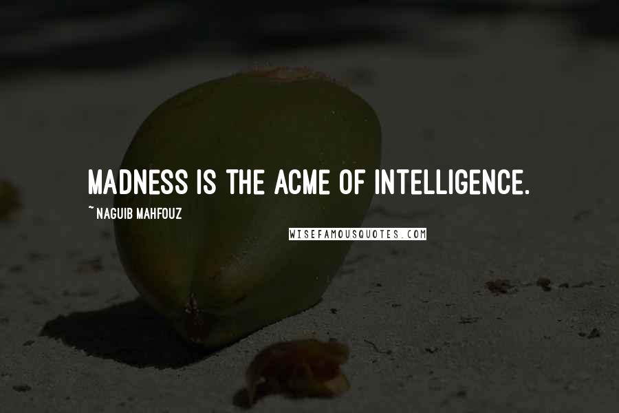 Naguib Mahfouz Quotes: Madness is the acme of intelligence.