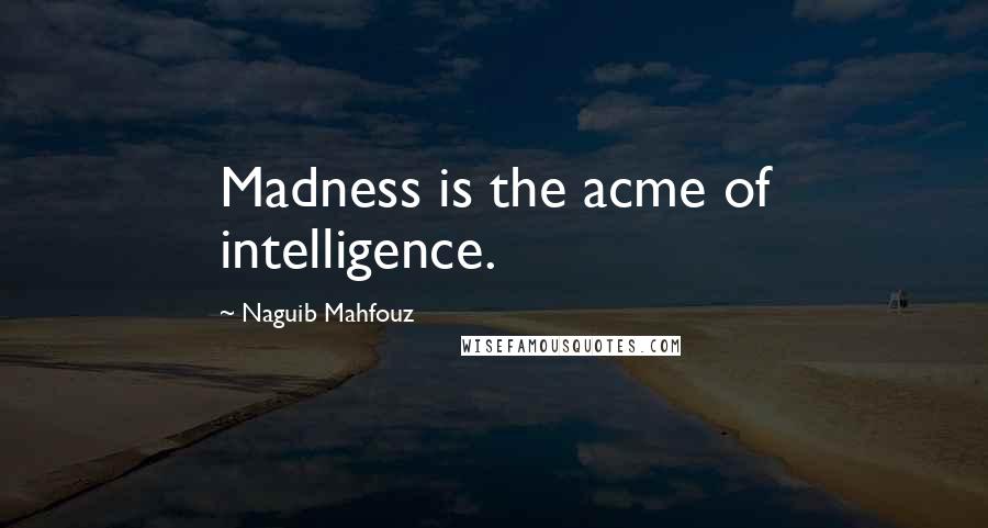 Naguib Mahfouz Quotes: Madness is the acme of intelligence.