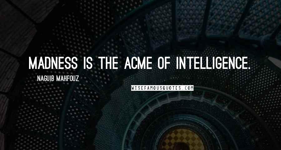 Naguib Mahfouz Quotes: Madness is the acme of intelligence.