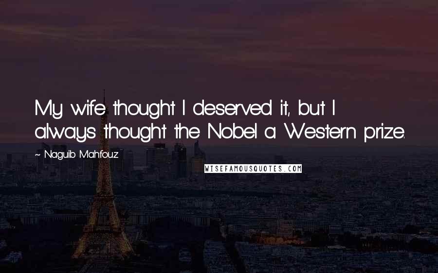 Naguib Mahfouz Quotes: My wife thought I deserved it, but I always thought the Nobel a Western prize.