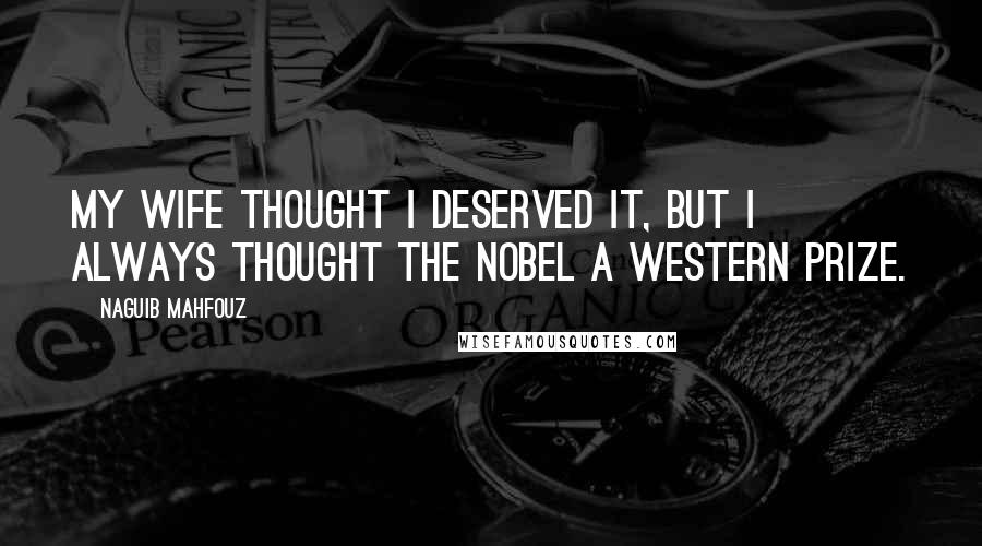 Naguib Mahfouz Quotes: My wife thought I deserved it, but I always thought the Nobel a Western prize.