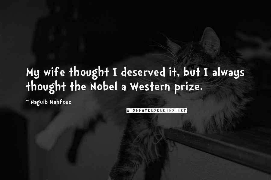 Naguib Mahfouz Quotes: My wife thought I deserved it, but I always thought the Nobel a Western prize.