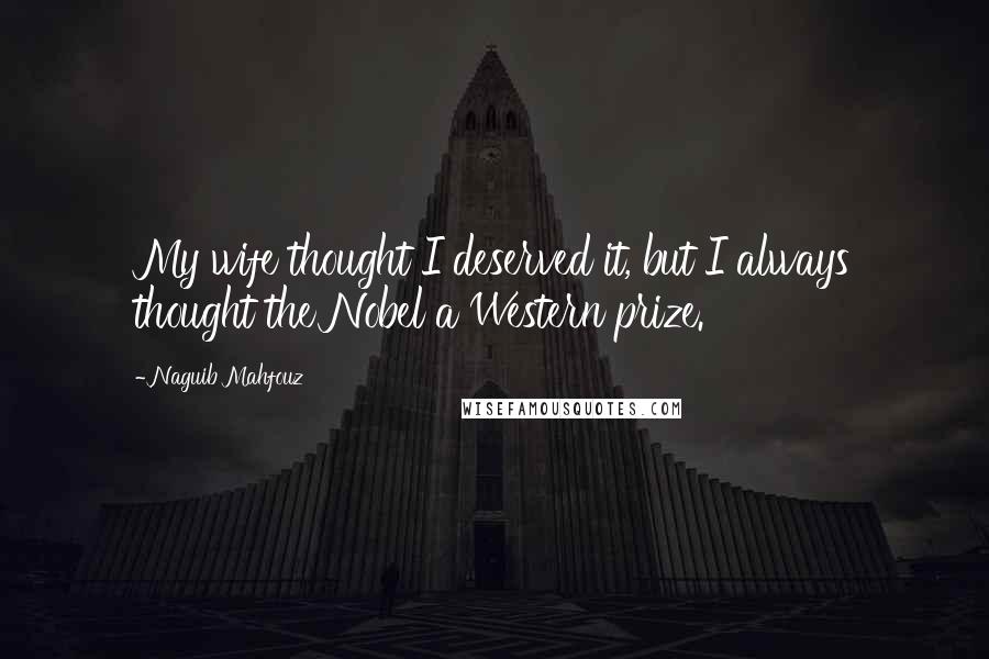 Naguib Mahfouz Quotes: My wife thought I deserved it, but I always thought the Nobel a Western prize.