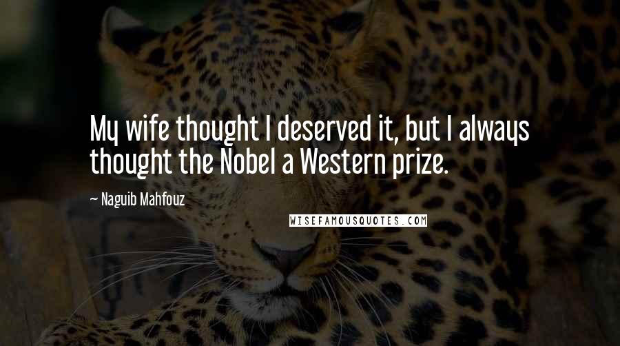 Naguib Mahfouz Quotes: My wife thought I deserved it, but I always thought the Nobel a Western prize.