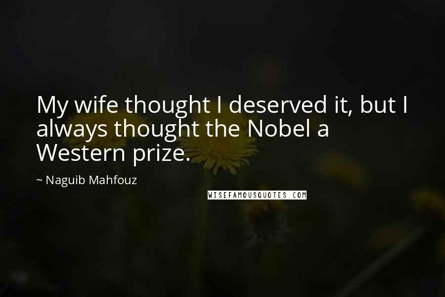 Naguib Mahfouz Quotes: My wife thought I deserved it, but I always thought the Nobel a Western prize.