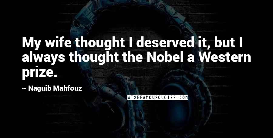 Naguib Mahfouz Quotes: My wife thought I deserved it, but I always thought the Nobel a Western prize.