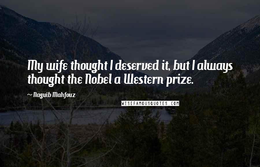 Naguib Mahfouz Quotes: My wife thought I deserved it, but I always thought the Nobel a Western prize.