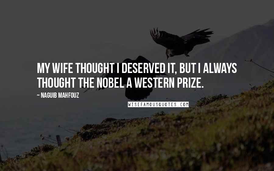 Naguib Mahfouz Quotes: My wife thought I deserved it, but I always thought the Nobel a Western prize.