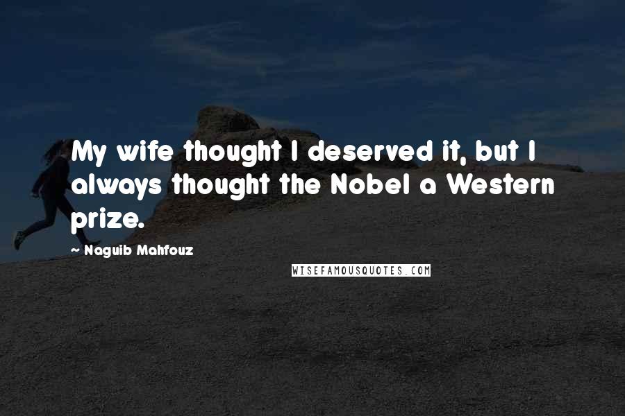 Naguib Mahfouz Quotes: My wife thought I deserved it, but I always thought the Nobel a Western prize.