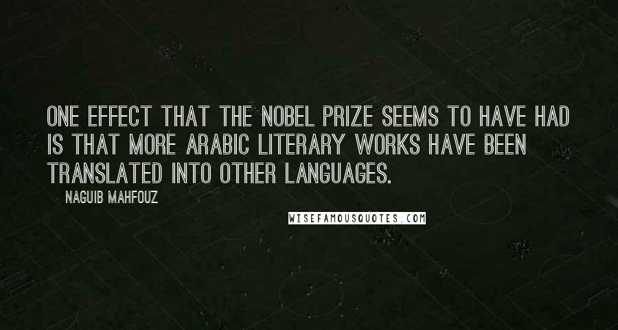 Naguib Mahfouz Quotes: One effect that the Nobel Prize seems to have had is that more Arabic literary works have been translated into other languages.