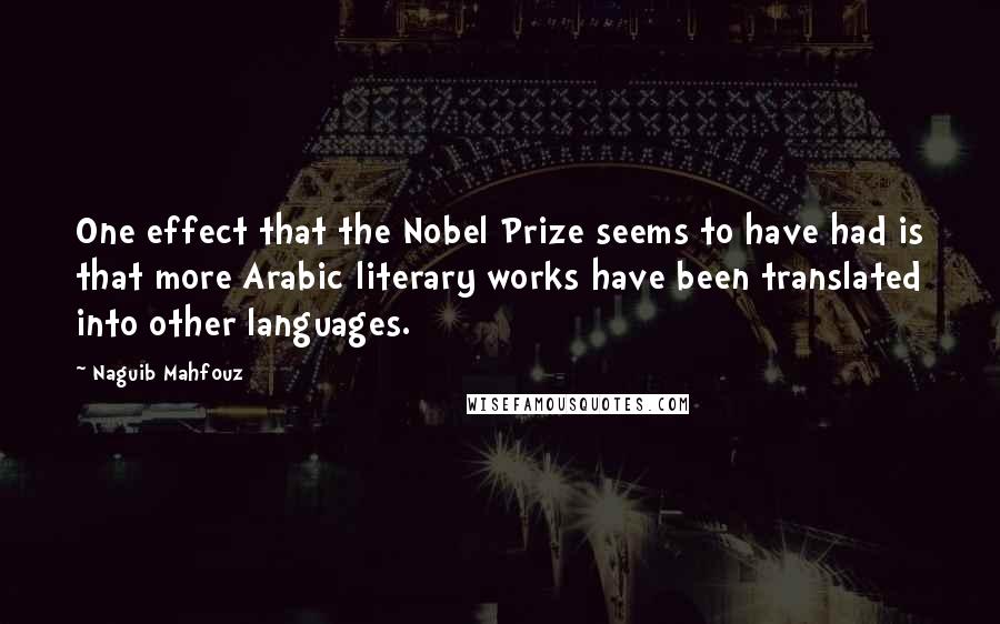 Naguib Mahfouz Quotes: One effect that the Nobel Prize seems to have had is that more Arabic literary works have been translated into other languages.