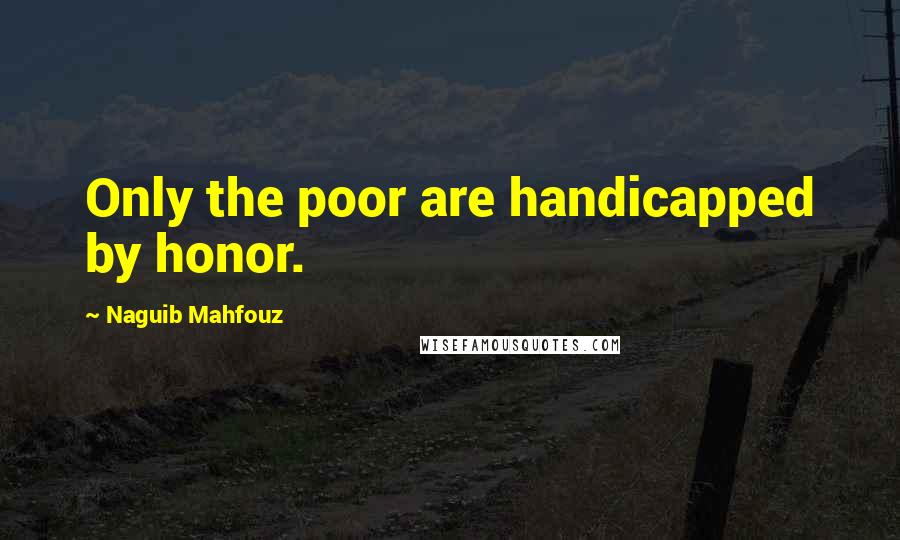 Naguib Mahfouz Quotes: Only the poor are handicapped by honor.