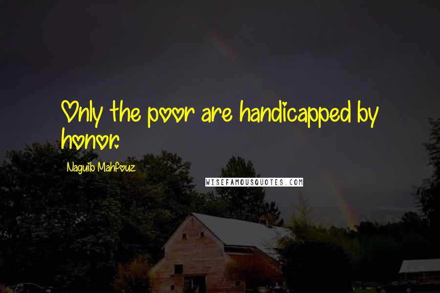 Naguib Mahfouz Quotes: Only the poor are handicapped by honor.