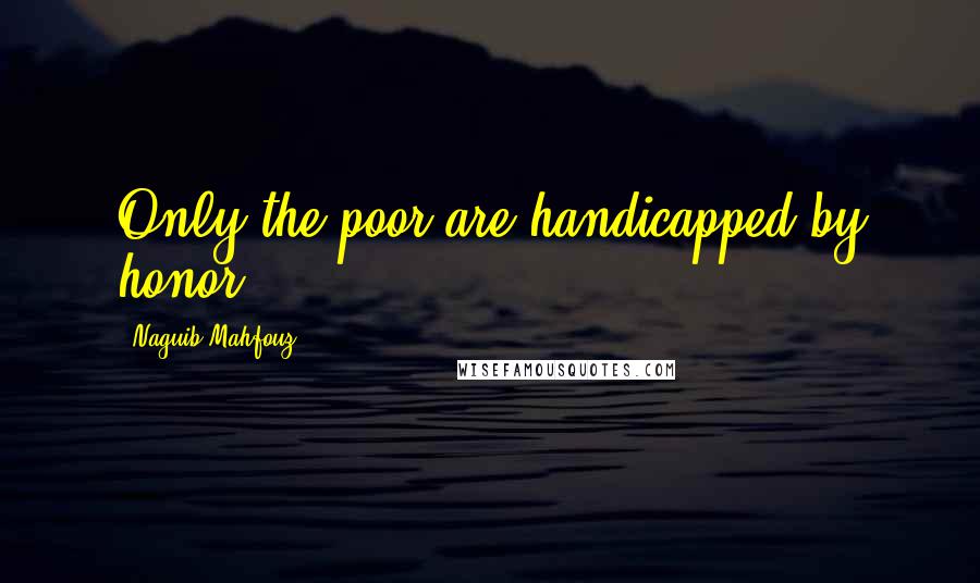 Naguib Mahfouz Quotes: Only the poor are handicapped by honor.