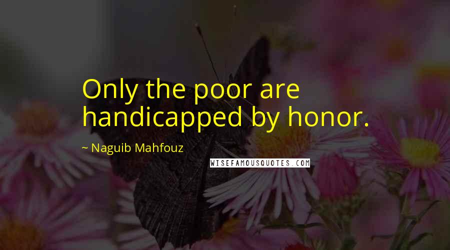 Naguib Mahfouz Quotes: Only the poor are handicapped by honor.