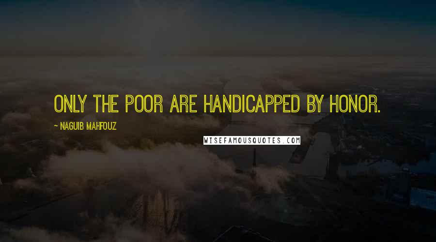 Naguib Mahfouz Quotes: Only the poor are handicapped by honor.