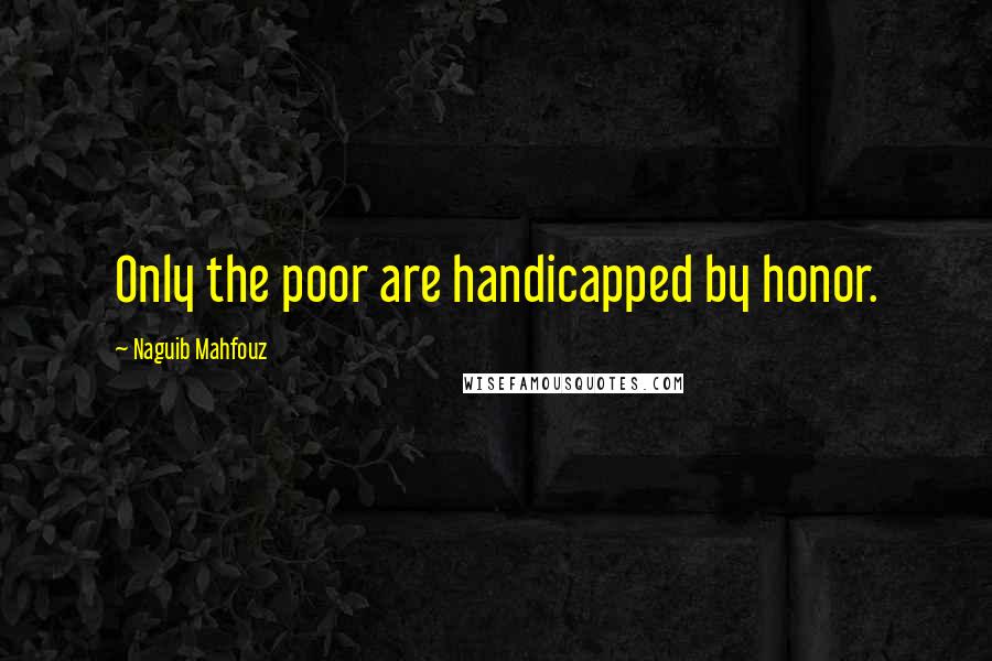 Naguib Mahfouz Quotes: Only the poor are handicapped by honor.