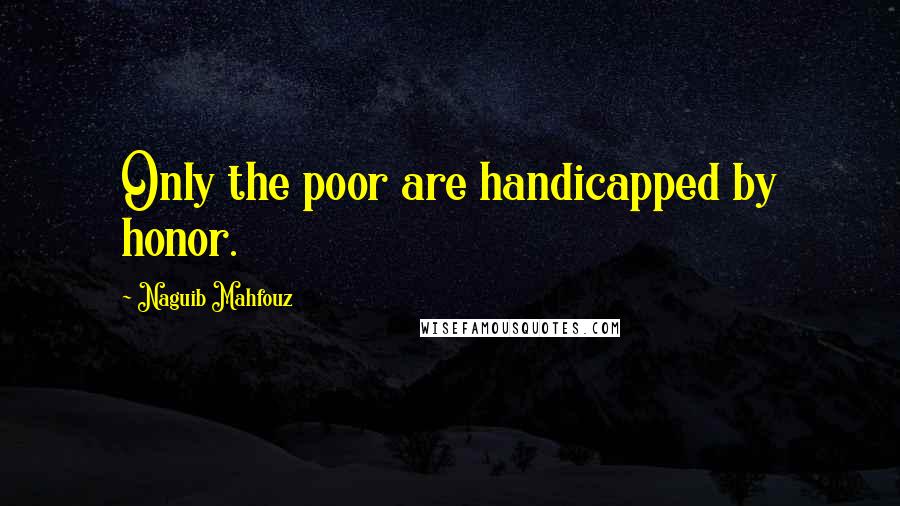 Naguib Mahfouz Quotes: Only the poor are handicapped by honor.