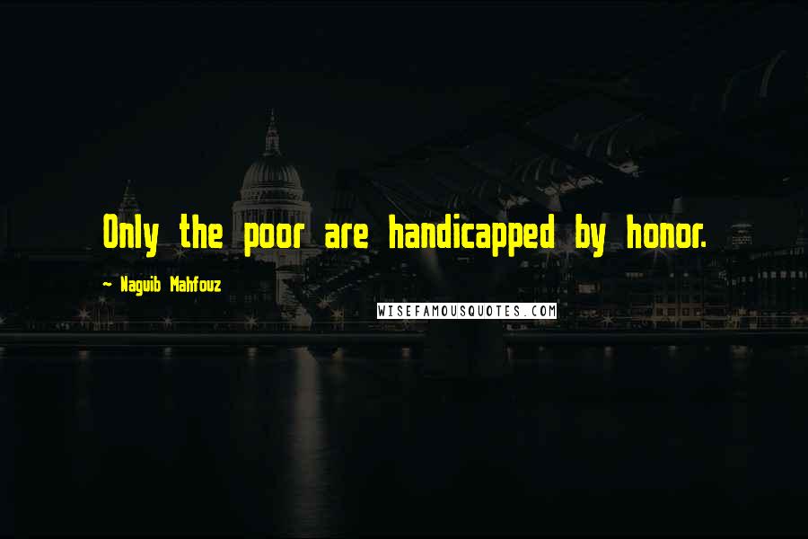 Naguib Mahfouz Quotes: Only the poor are handicapped by honor.