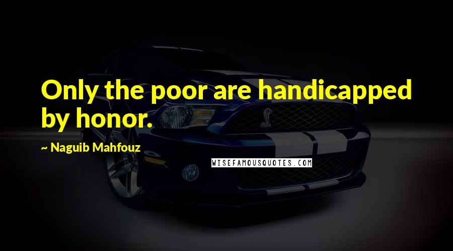 Naguib Mahfouz Quotes: Only the poor are handicapped by honor.