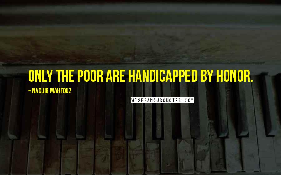 Naguib Mahfouz Quotes: Only the poor are handicapped by honor.