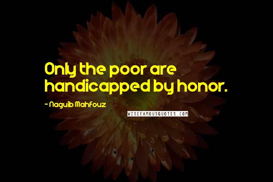 Naguib Mahfouz Quotes: Only the poor are handicapped by honor.