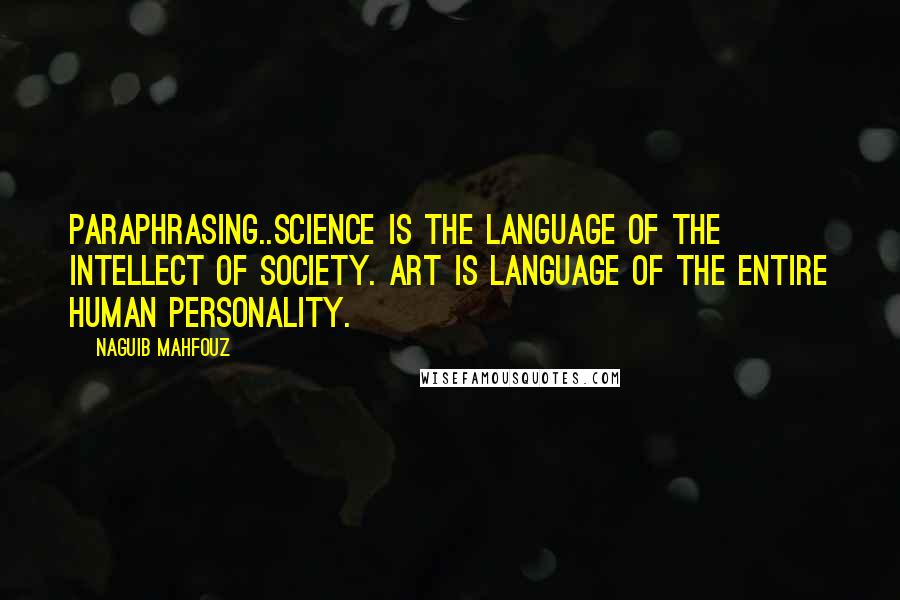 Naguib Mahfouz Quotes: Paraphrasing..Science is the language of the intellect of society. Art is language of the entire human personality.