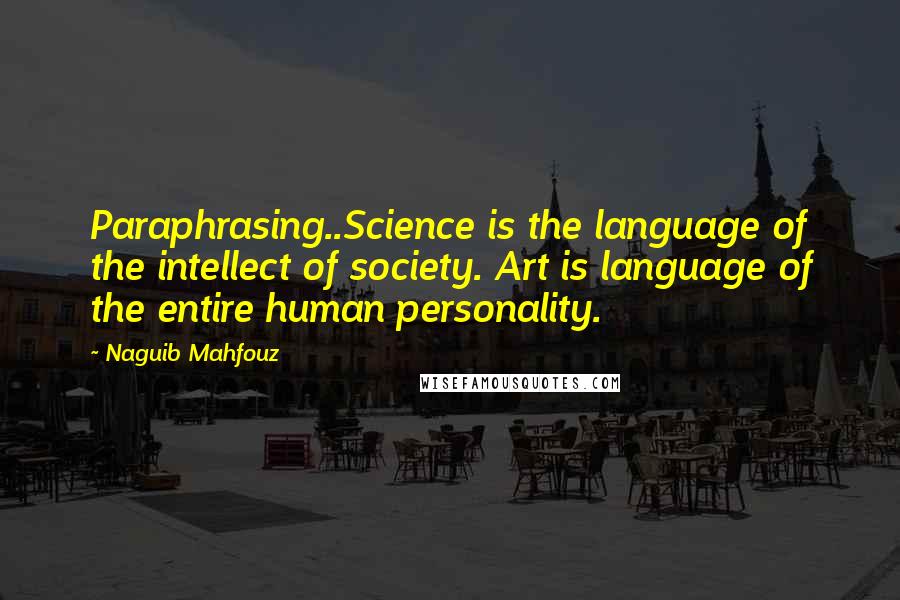 Naguib Mahfouz Quotes: Paraphrasing..Science is the language of the intellect of society. Art is language of the entire human personality.