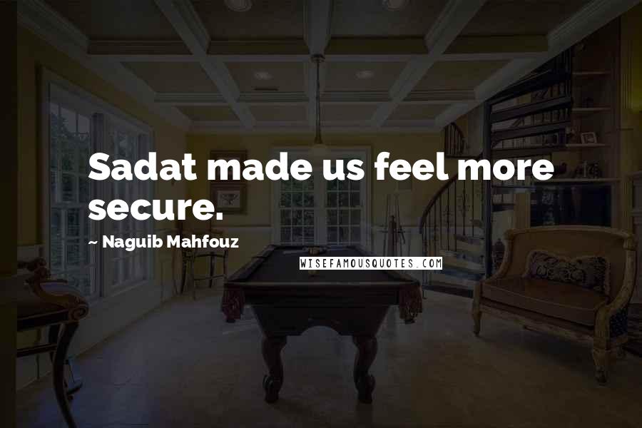 Naguib Mahfouz Quotes: Sadat made us feel more secure.