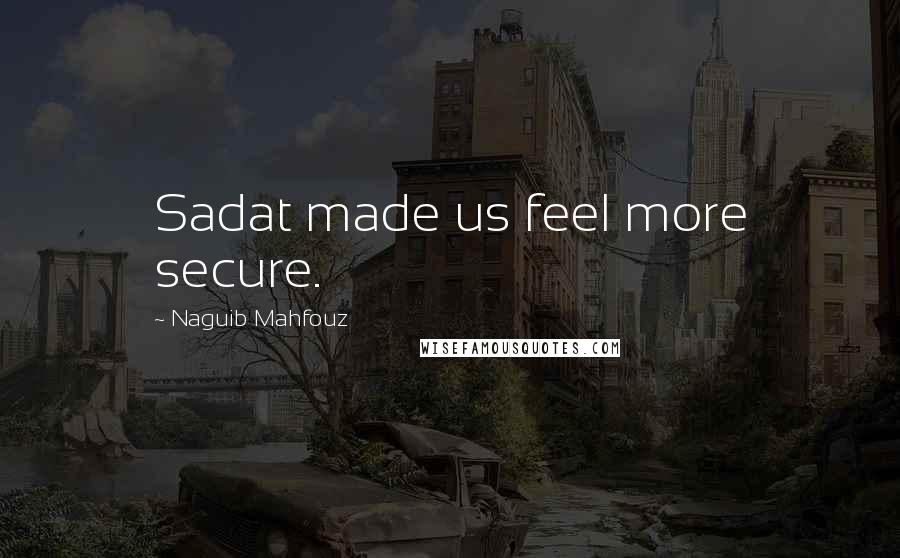 Naguib Mahfouz Quotes: Sadat made us feel more secure.