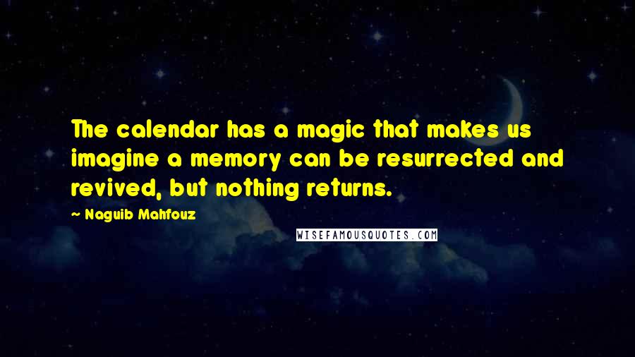 Naguib Mahfouz Quotes: The calendar has a magic that makes us imagine a memory can be resurrected and revived, but nothing returns.