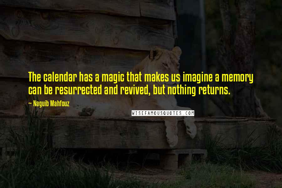 Naguib Mahfouz Quotes: The calendar has a magic that makes us imagine a memory can be resurrected and revived, but nothing returns.