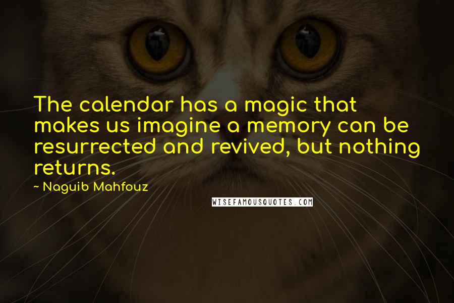 Naguib Mahfouz Quotes: The calendar has a magic that makes us imagine a memory can be resurrected and revived, but nothing returns.