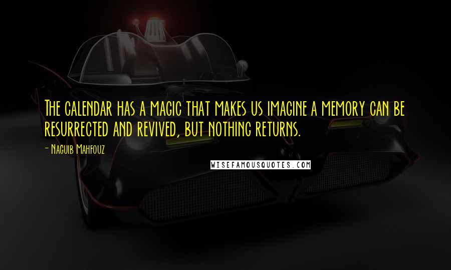 Naguib Mahfouz Quotes: The calendar has a magic that makes us imagine a memory can be resurrected and revived, but nothing returns.