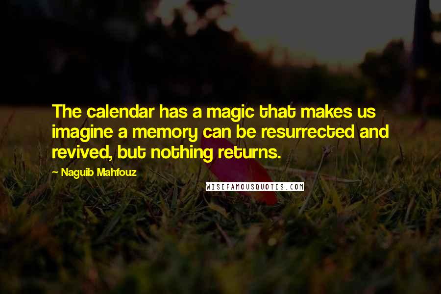 Naguib Mahfouz Quotes: The calendar has a magic that makes us imagine a memory can be resurrected and revived, but nothing returns.