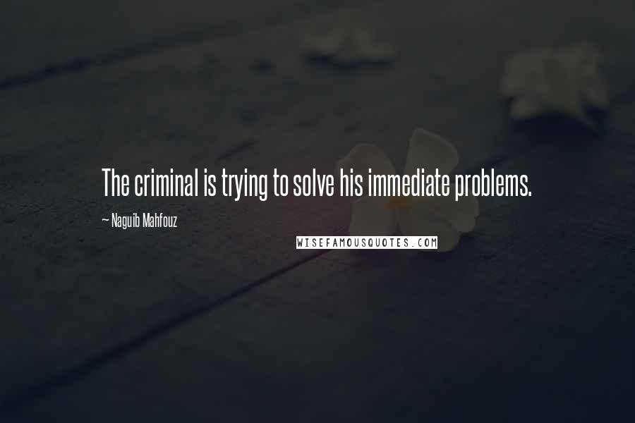 Naguib Mahfouz Quotes: The criminal is trying to solve his immediate problems.