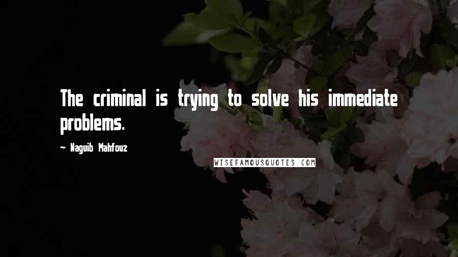 Naguib Mahfouz Quotes: The criminal is trying to solve his immediate problems.