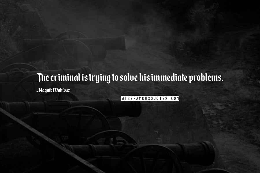 Naguib Mahfouz Quotes: The criminal is trying to solve his immediate problems.