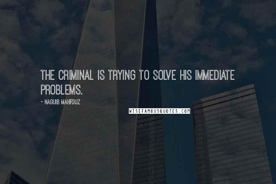 Naguib Mahfouz Quotes: The criminal is trying to solve his immediate problems.