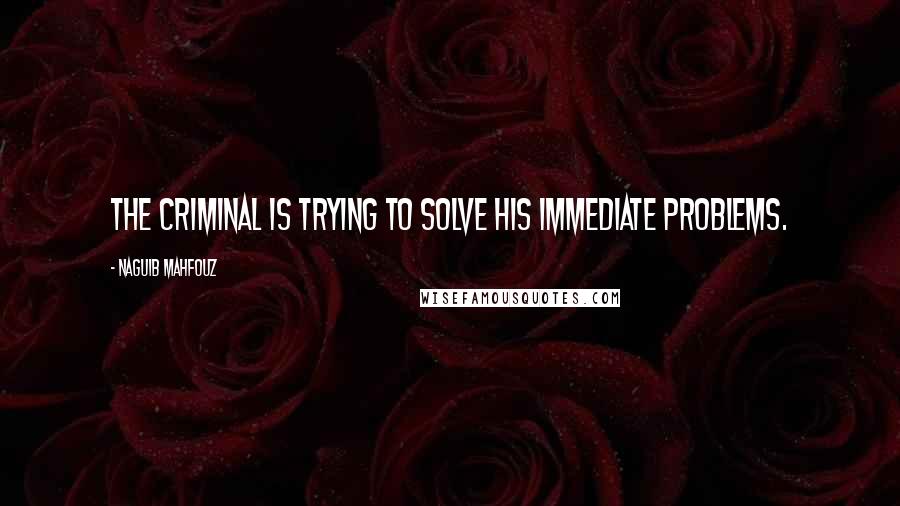 Naguib Mahfouz Quotes: The criminal is trying to solve his immediate problems.