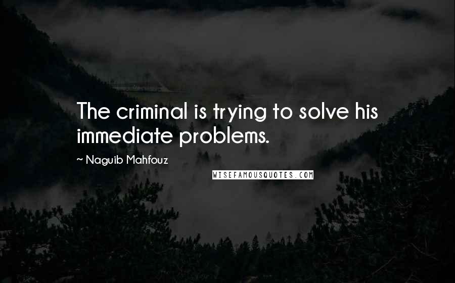 Naguib Mahfouz Quotes: The criminal is trying to solve his immediate problems.